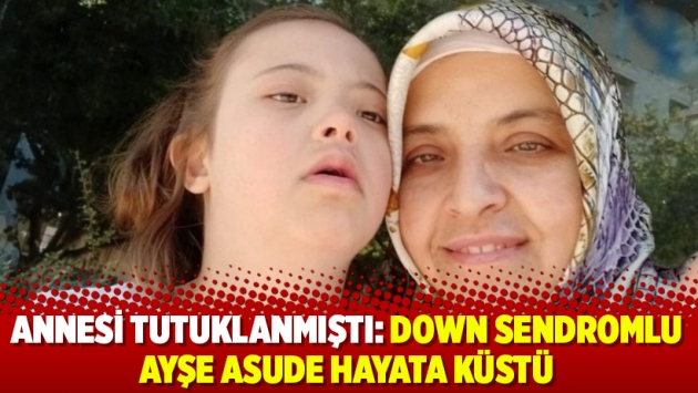 Annesi tutuklanmıştı: Down sendromlu Ayşe Asude hayata küstü